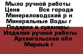 Мыло ручной работы › Цена ­ 350 - Все города, Минераловодский р-н, Минеральные Воды г. Подарки и сувениры » Изделия ручной работы   . Архангельская обл.,Мирный г.